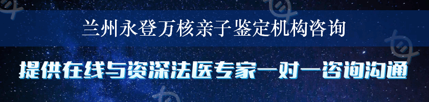 兰州永登万核亲子鉴定机构咨询